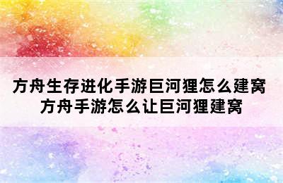 方舟生存进化手游巨河狸怎么建窝 方舟手游怎么让巨河狸建窝